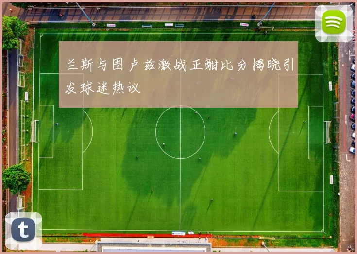 兰斯与图卢兹激战正酣比分揭晓引发球迷热议