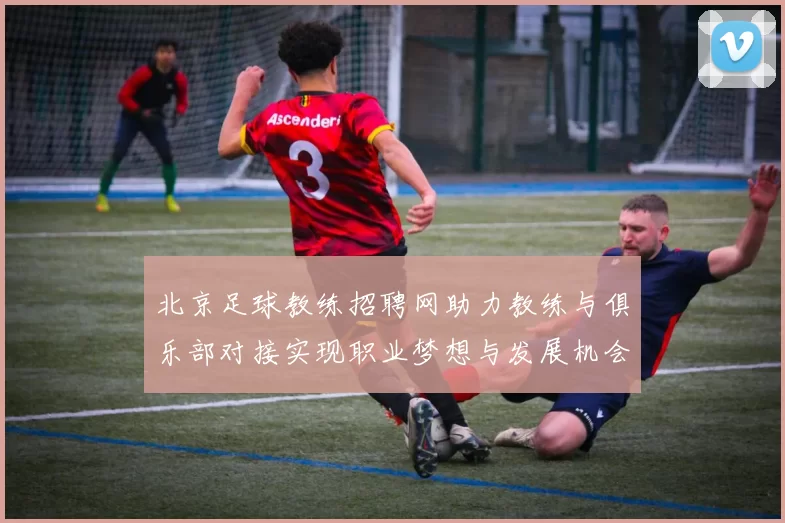 北京足球教练招聘网助力教练与俱乐部对接实现职业梦想与发展机会