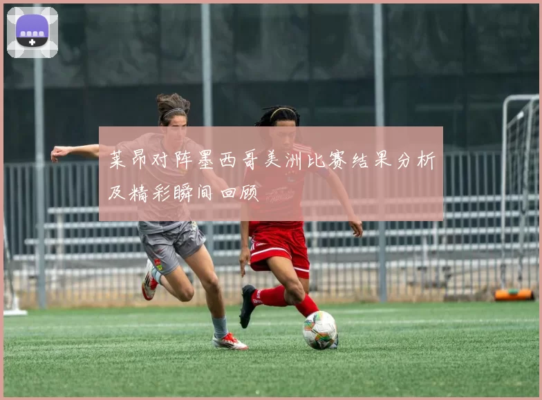 莱昂对阵墨西哥美洲比赛结果分析及精彩瞬间回顾