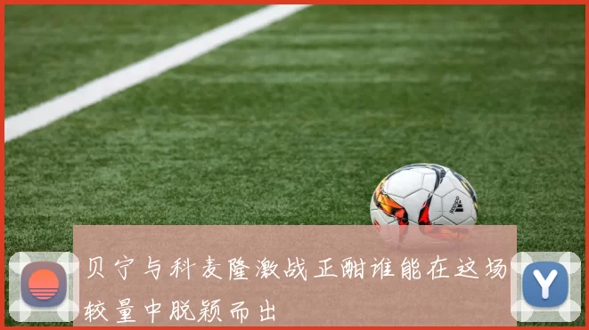 贝宁与科麦隆激战正酣谁能在这场较量中脱颖而出