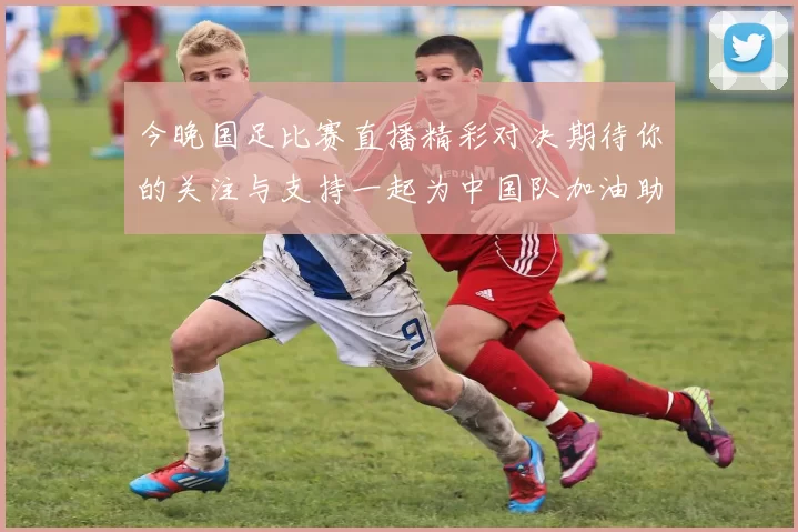 今晚国足比赛直播精彩对决期待你的关注与支持一起为中国队加油助威