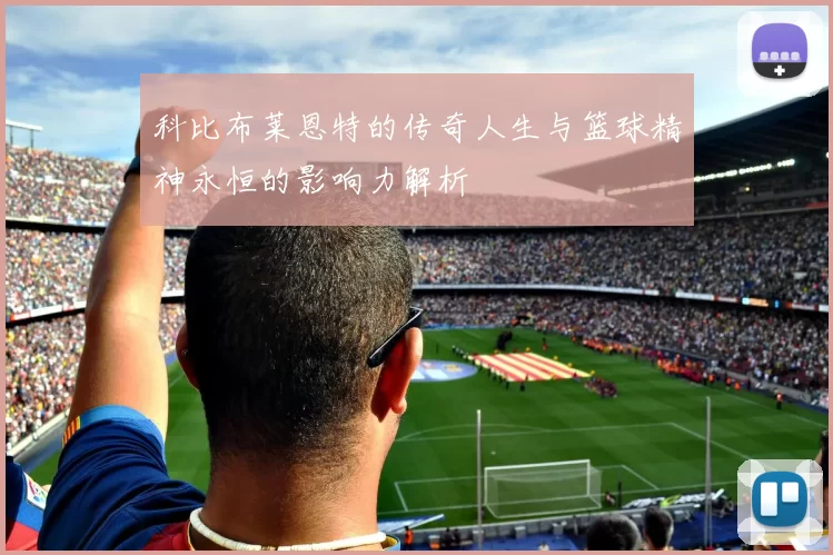 科比布莱恩特的传奇人生与篮球精神永恒的影响力解析