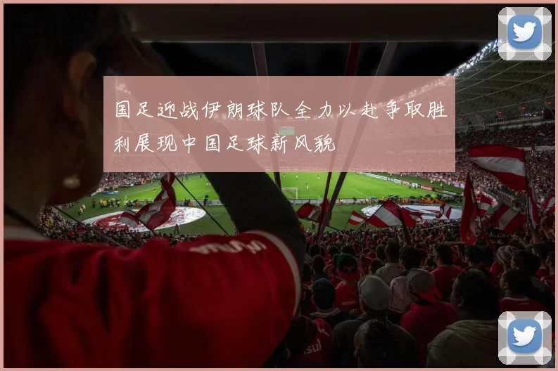 国足迎战伊朗球队全力以赴争取胜利展现中国足球新风貌
