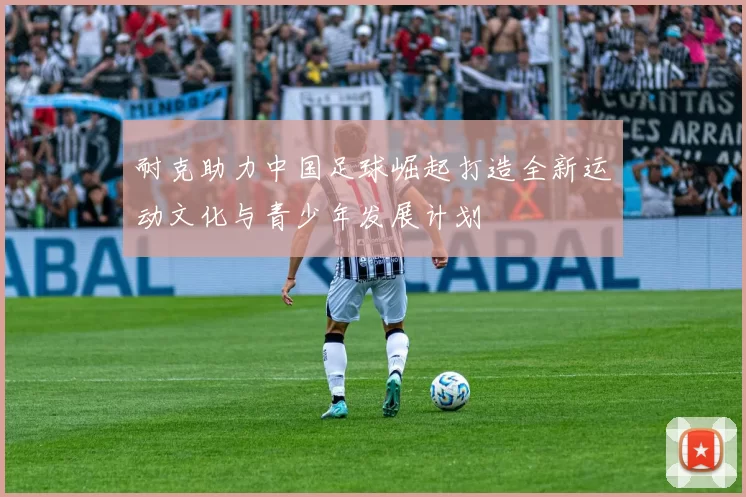 耐克助力中国足球崛起打造全新运动文化与青少年发展计划
