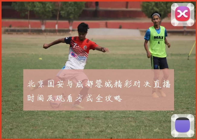 北京国安与成都蓉城精彩对决直播时间及观看方式全攻略