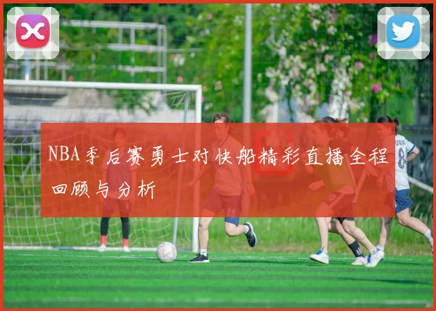 NBA季后赛勇士对快船精彩直播全程回顾与分析