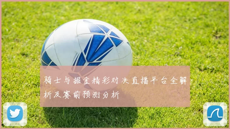 骑士与掘金精彩对决直播平台全解析及赛前预测分析