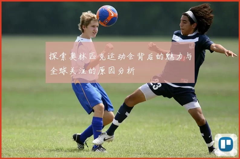 探索奥林匹克运动会背后的魅力与全球关注的原因分析