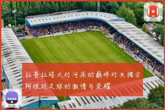 拉普拉塔大对河床的巅峰对决揭示阿根廷足球的激情与荣耀