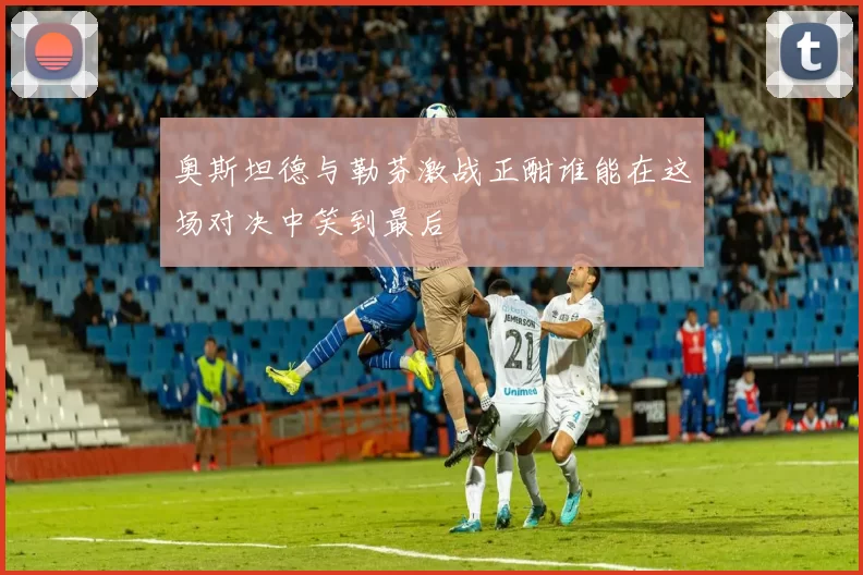 奥斯坦德与勒芬激战正酣谁能在这场对决中笑到最后