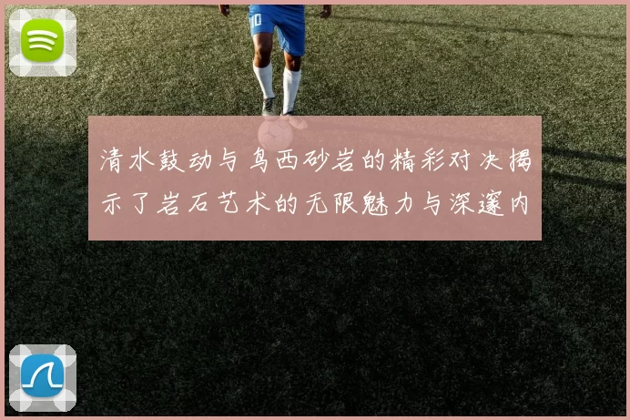清水鼓动与鸟西砂岩的精彩对决揭示了岩石艺术的无限魅力与深邃内涵