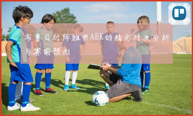 布鲁日对阵雅典AEK的精彩对决分析与赛前预测