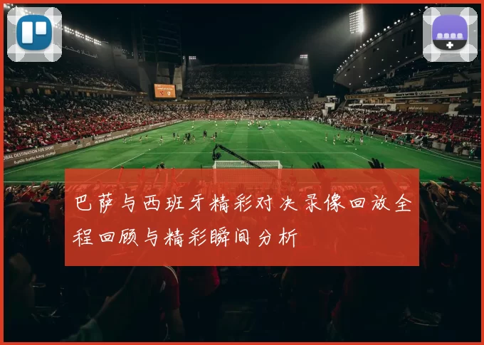 巴萨与西班牙精彩对决录像回放全程回顾与精彩瞬间分析