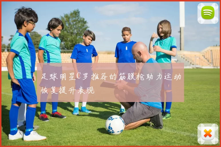 足球明星C罗推荐的筋膜枪助力运动恢复提升表现